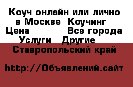 Коуч онлайн или лично в Москве, Коучинг › Цена ­ 2 500 - Все города Услуги » Другие   . Ставропольский край